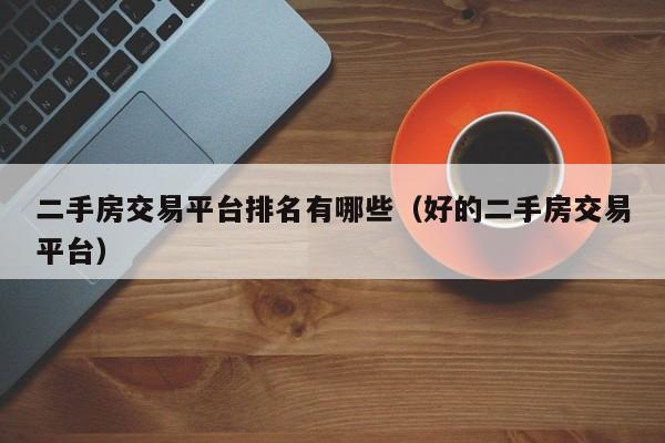 二手房交易平台排名有哪些（好的二手房交易平台）