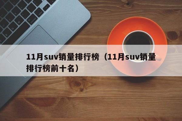 11月suv销量排行榜（11月suv销量排行榜前十名）