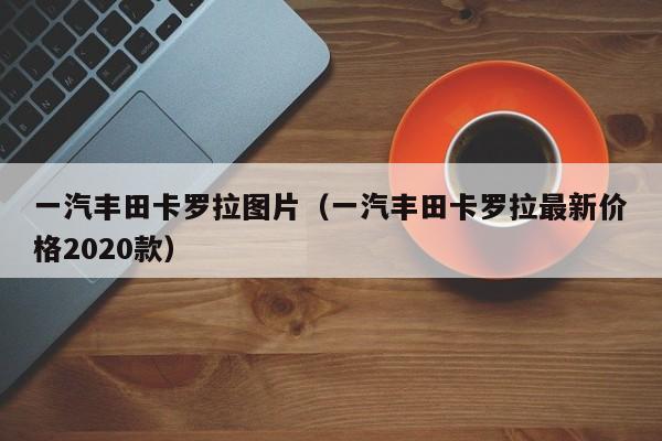 一汽丰田卡罗拉图片（一汽丰田卡罗拉最新价格2020款）
