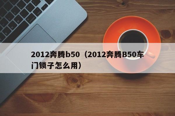 2012奔腾b50（2012奔腾B50车门锁子怎么用）