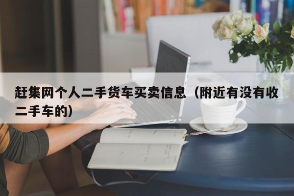 赶集网个人二手货车买卖信息（附近有没有收二手车的）