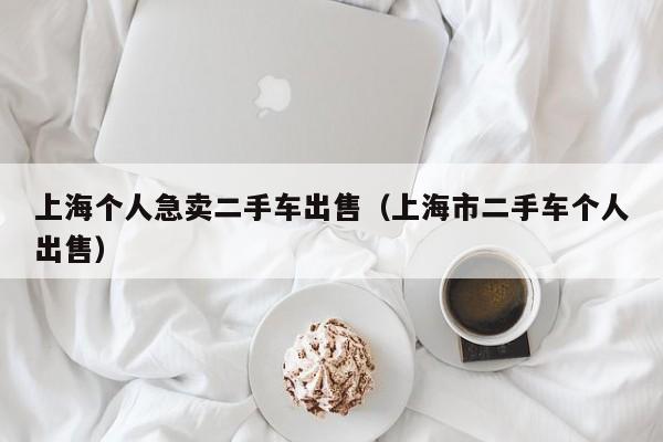 上海个人急卖二手车出售（上海市二手车个人出售）