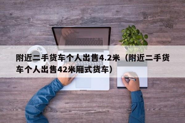 附近二手货车个人出售4.2米（附近二手货车个人出售42米厢式货车）