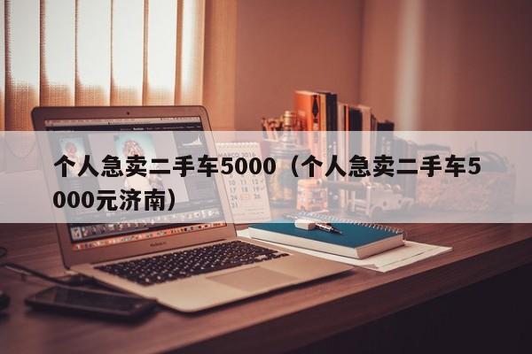 个人急卖二手车5000（个人急卖二手车5000元济南）