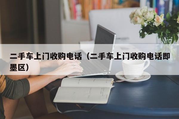 二手车上门收购电话（二手车上门收购电话即墨区）