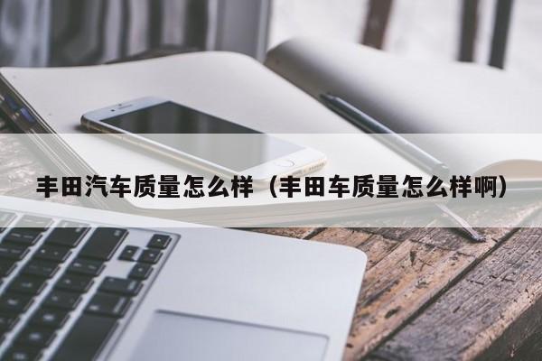 丰田汽车质量怎么样（丰田车质量怎么样啊）