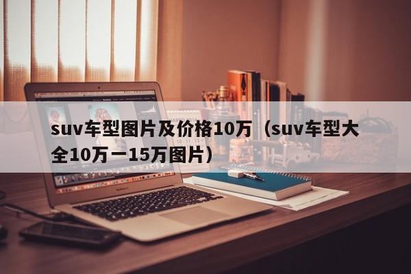 suv车型图片及价格10万（suv车型大全10万一15万图片）