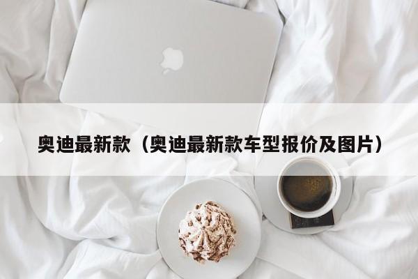 奥迪最新款（奥迪最新款车型报价及图片）