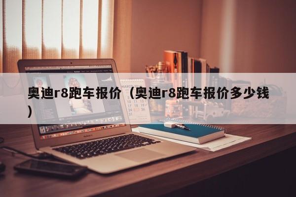 奥迪r8跑车报价（奥迪r8跑车报价多少钱）