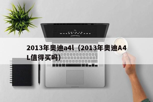 2013年奥迪a4l（2013年奥迪A4L值得买吗）
