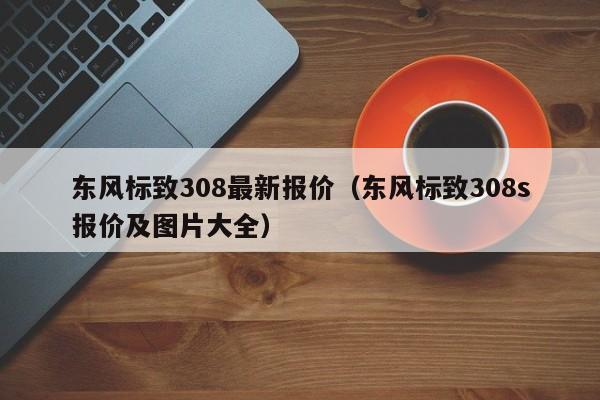 东风标致308最新报价（东风标致308s报价及图片大全）