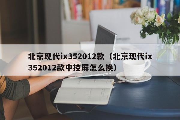 北京现代ix352012款（北京现代ix352012款中控屏怎么换）