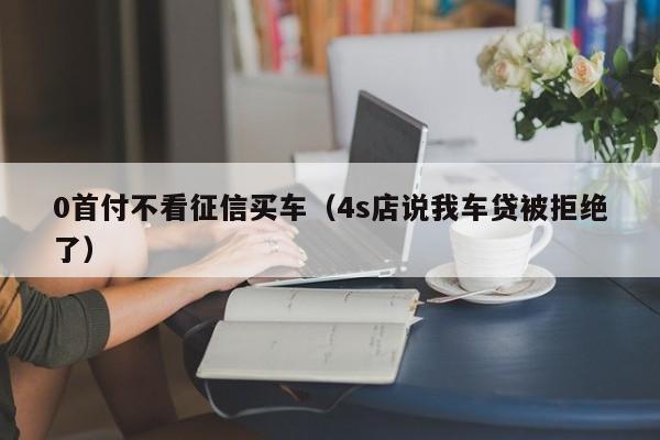 0首付不看征信买车（4s店说我车贷被拒绝了）