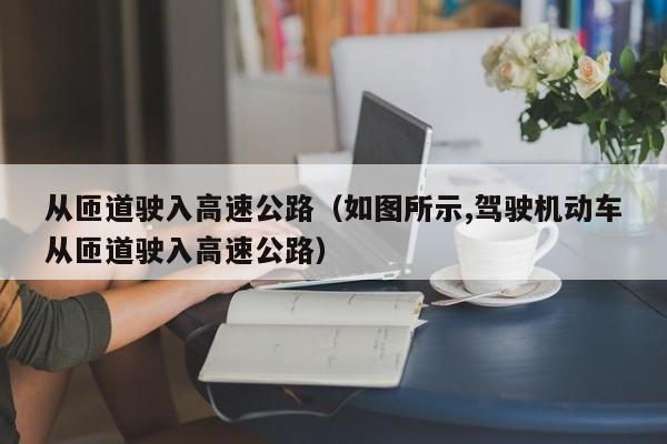 从匝道驶入高速公路（如图所示,驾驶机动车从匝道驶入高速公路）