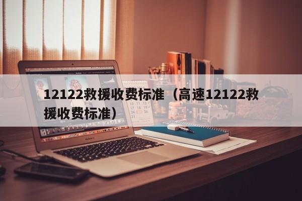 12122救援收费标准（高速12122救援收费标准）