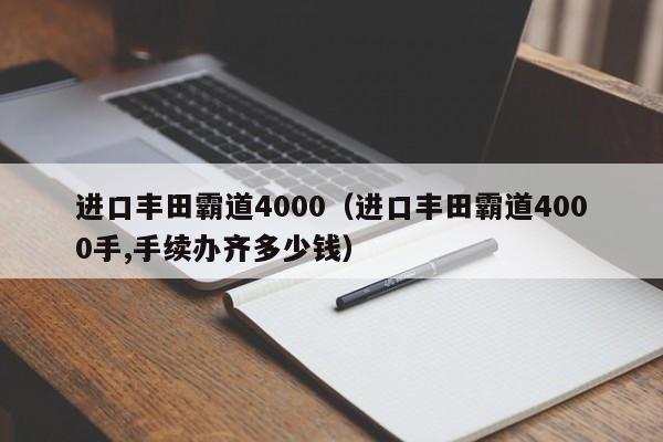 进口丰田霸道4000（进口丰田霸道4000手,手续办齐多少钱）