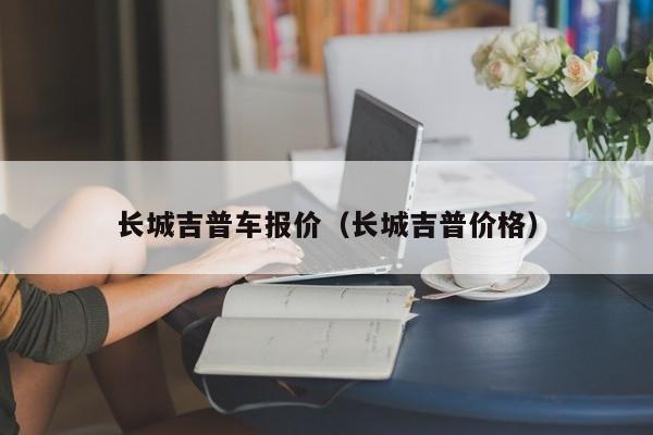 长城吉普车报价（长城吉普价格）