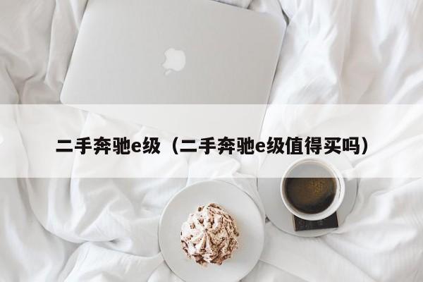 二手奔驰e级（二手奔驰e级值得买吗）