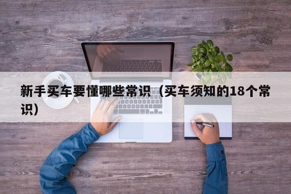 新手买车要懂哪些常识（买车须知的18个常识）