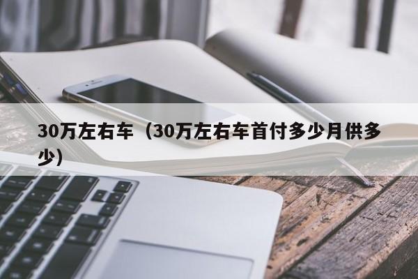 30万左右车（30万左右车首付多少月供多少）
