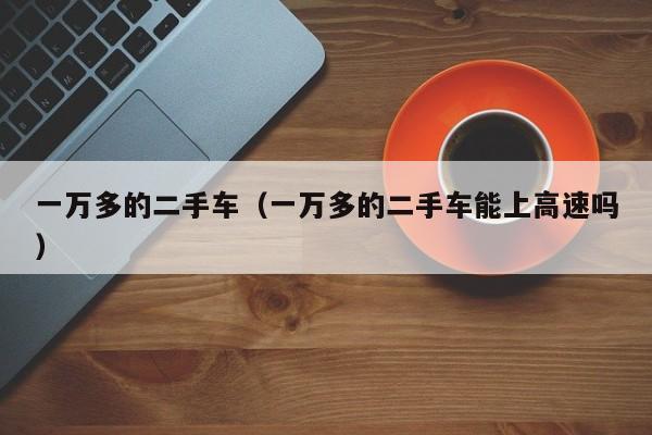 一万多的二手车（一万多的二手车能上高速吗）