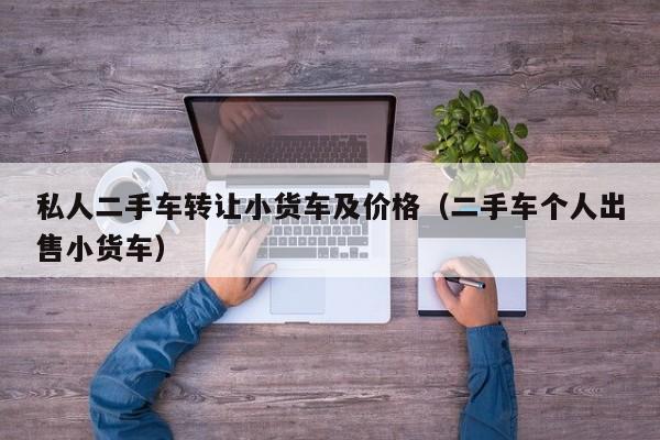 私人二手车转让小货车及价格（二手车个人出售小货车）