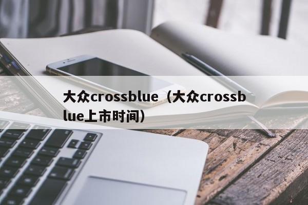 大众crossblue（大众crossblue上市时间）