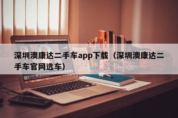 深圳澳康达二手车app下载（深圳澳康达二手车官网选车）