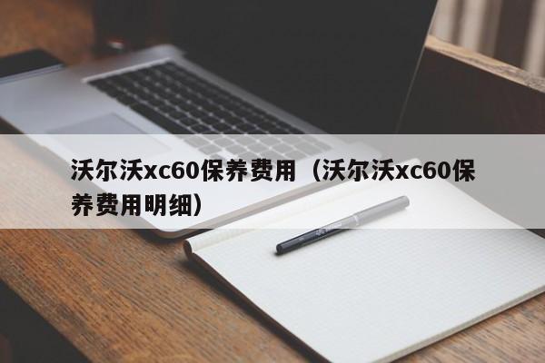 沃尔沃xc60保养费用（沃尔沃xc60保养费用明细）