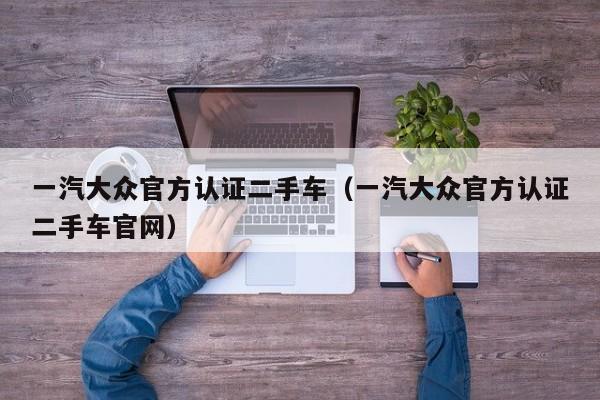 一汽大众官方认证二手车（一汽大众官方认证二手车官网）
