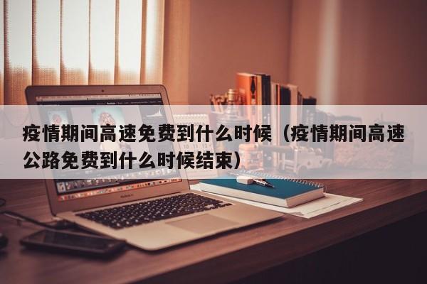 疫情期间高速免费到什么时候（疫情期间高速公路免费到什么时候结束）