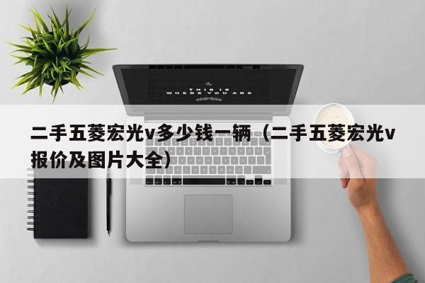 二手五菱宏光v多少钱一辆（二手五菱宏光v报价及图片大全）