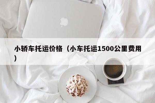 小轿车托运价格（小车托运1500公里费用）