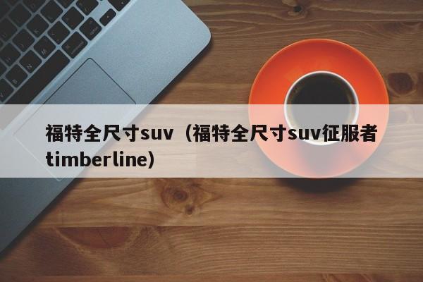 福特全尺寸suv（福特全尺寸suv征服者timberline）