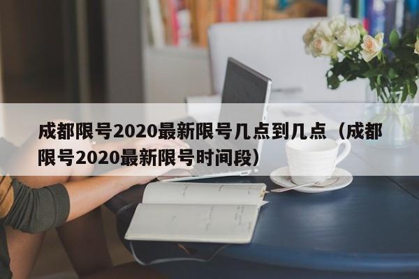 成都限号2020最新限号几点到几点（成都限号2020最新限号时间段）