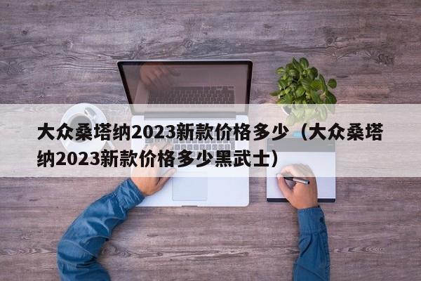 大众桑塔纳2023新款价格多少（大众桑塔纳2023新款价格多少黑武士）