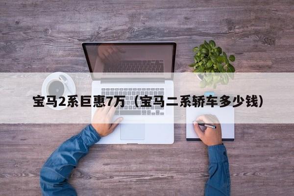 宝马2系巨惠7万（宝马二系轿车多少钱）