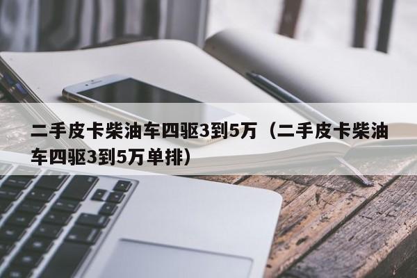 二手皮卡柴油车四驱3到5万（二手皮卡柴油车四驱3到5万单排）