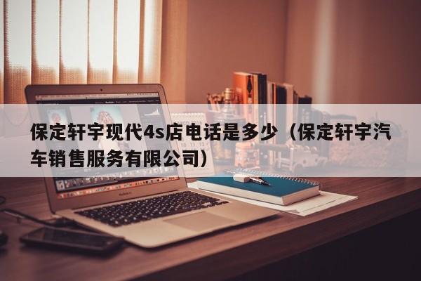 保定轩宇现代4s店电话是多少（保定轩宇汽车销售服务有限公司）