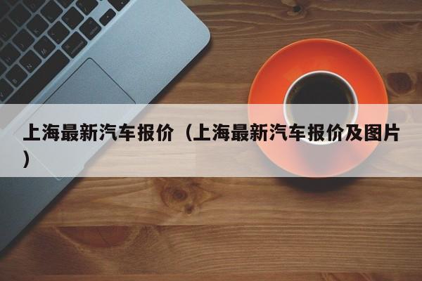 上海最新汽车报价（上海最新汽车报价及图片）