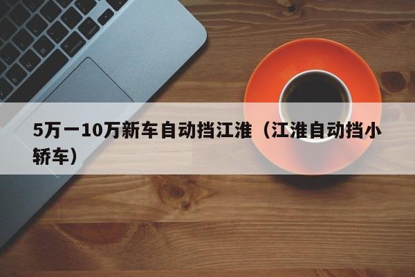 5万一10万新车自动挡江淮（江淮自动挡小轿车）