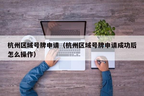 杭州区域号牌申请（杭州区域号牌申请成功后怎么操作）