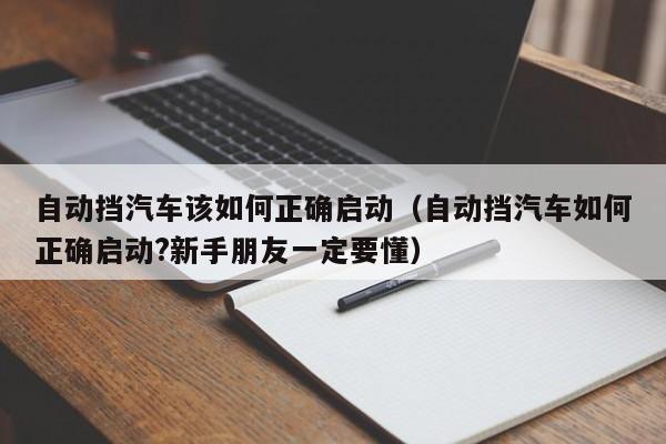 自动挡汽车该如何正确启动（自动挡汽车如何正确启动?新手朋友一定要懂）