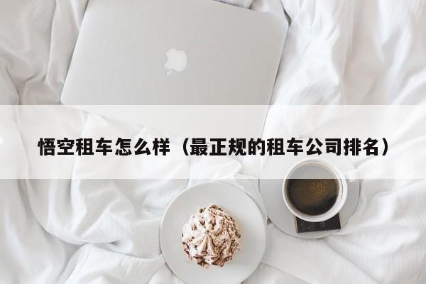 悟空租车怎么样（最正规的租车公司排名）
