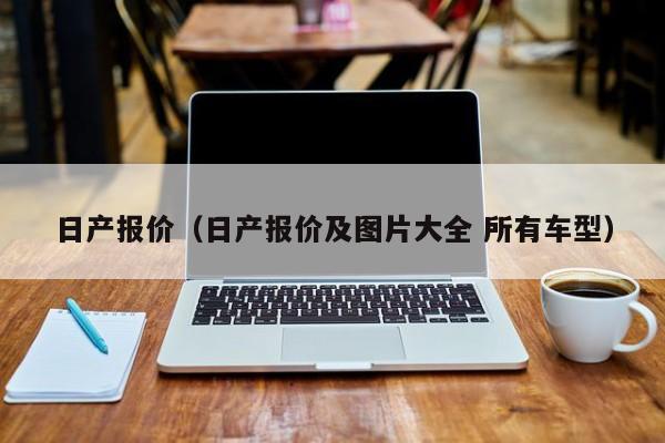 日产报价（日产报价及图片大全 所有车型）