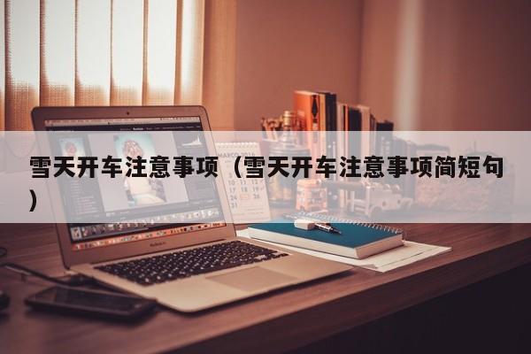 雪天开车注意事项（雪天开车注意事项简短句）