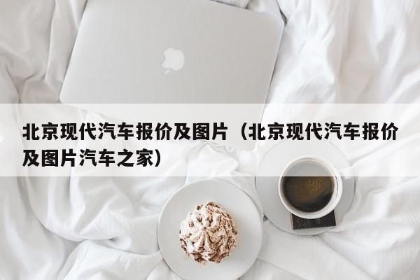 北京现代汽车报价及图片（北京现代汽车报价及图片汽车之家）