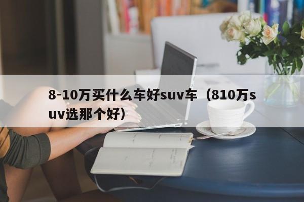 8-10万买什么车好suv车（810万suv选那个好）