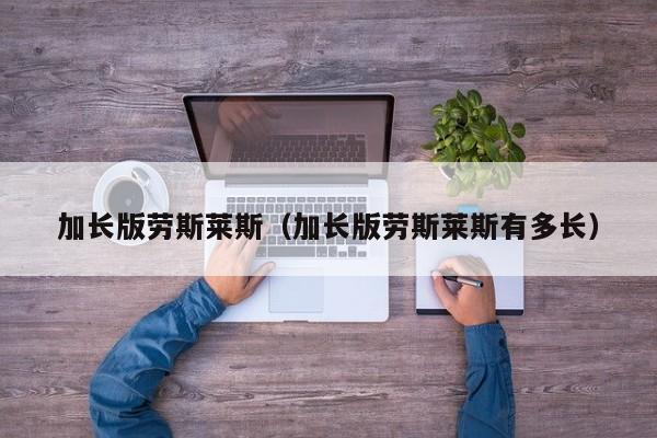 加长版劳斯莱斯（加长版劳斯莱斯有多长）