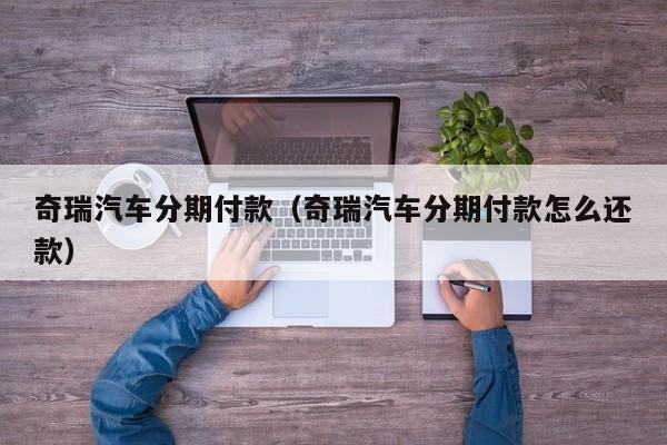 奇瑞汽车分期付款（奇瑞汽车分期付款怎么还款）
